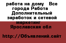 работа на дому - Все города Работа » Дополнительный заработок и сетевой маркетинг   . Ярославская обл.